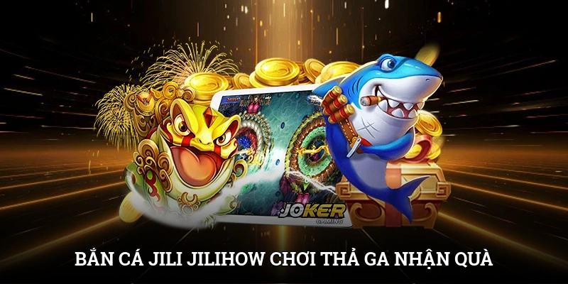 Bắn Cá Jili Jilihow - Chơi Thả Ga, Nhận Quà Ngập Tràn